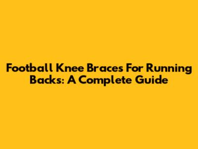 Football Knee Braces For Running Backs: A Complete Guide