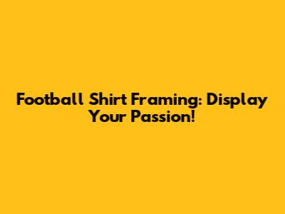 Football Shirt Framing: Display Your Passion!