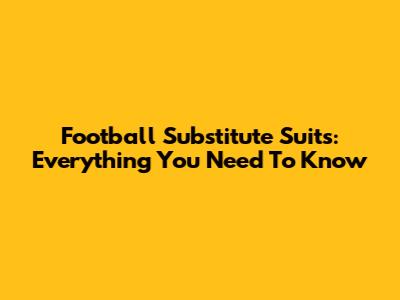 Football Substitute Suits: Everything You Need To Know