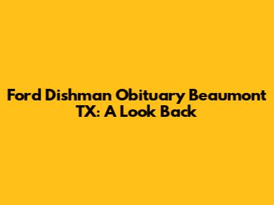 Ford Dishman Obituary Beaumont TX: A Look Back