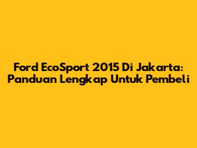Ford EcoSport 2015 Di Jakarta: Panduan Lengkap Untuk Pembeli