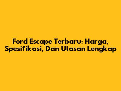 Ford Escape Terbaru: Harga, Spesifikasi, Dan Ulasan Lengkap