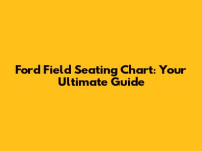 Ford Field Seating Chart: Your Ultimate Guide