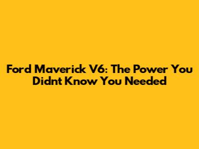 Ford Maverick V6: The Power You Didn't Know You Needed