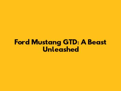 Ford Mustang GTD: A Beast Unleashed