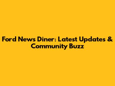 Ford News Diner: Latest Updates & Community Buzz
