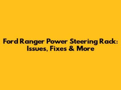 Ford Ranger Power Steering Rack: Issues, Fixes & More