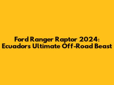 Ford Ranger Raptor 2024: Ecuador's Ultimate Off-Road Beast