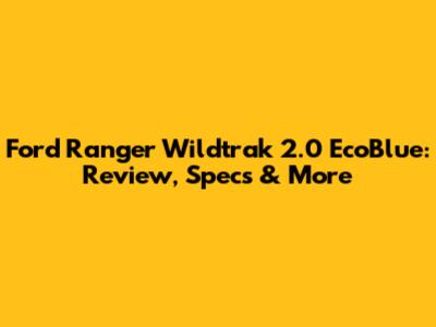 Ford Ranger Wildtrak 2.0 EcoBlue: Review, Specs & More
