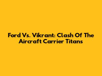 Ford Vs. Vikrant: Clash Of The Aircraft Carrier Titans