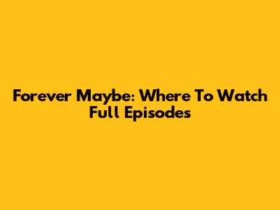 Forever Maybe: Where To Watch Full Episodes