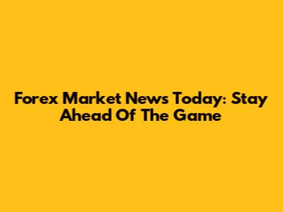 Forex Market News Today: Stay Ahead Of The Game