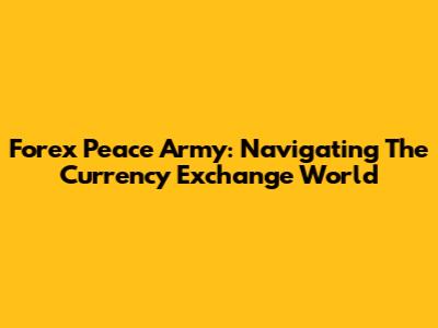 Forex Peace Army: Navigating The Currency Exchange World