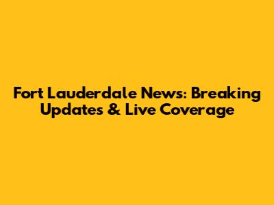 Fort Lauderdale News: Breaking Updates & Live Coverage