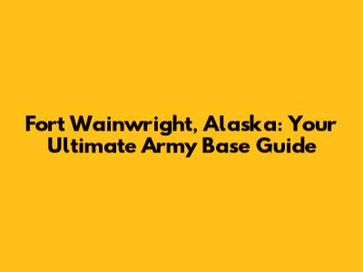 Fort Wainwright, Alaska: Your Ultimate Army Base Guide