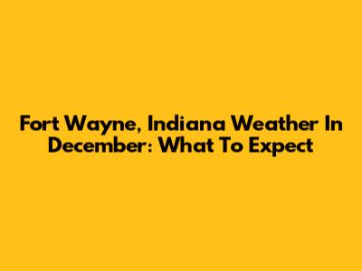 Fort Wayne, Indiana Weather In December: What To Expect