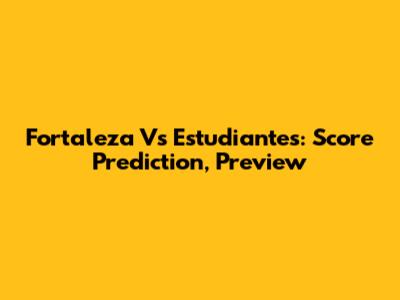 Fortaleza Vs Estudiantes: Score Prediction, Preview