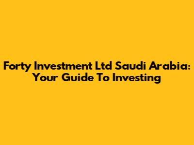 Forty Investment Ltd Saudi Arabia: Your Guide To Investing
