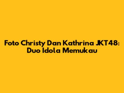 Foto Christy Dan Kathrina JKT48: Duo Idola Memukau