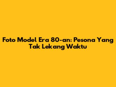 Foto Model Era 80-an: Pesona Yang Tak Lekang Waktu