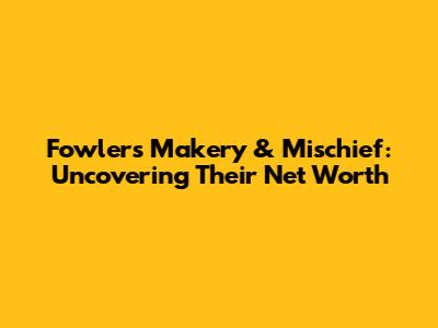 Fowler's Makery & Mischief: Uncovering Their Net Worth