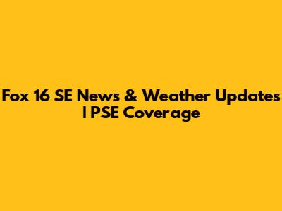Fox 16 SE News & Weather Updates | PSE Coverage