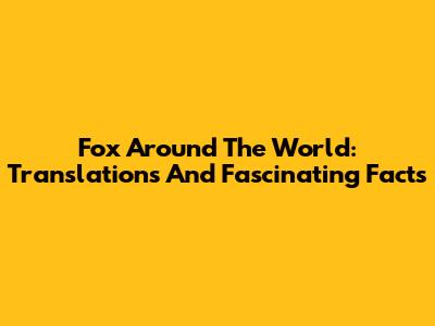 Fox Around The World: Translations And Fascinating Facts