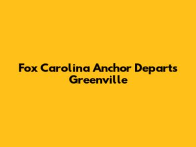 Fox Carolina Anchor Departs Greenville