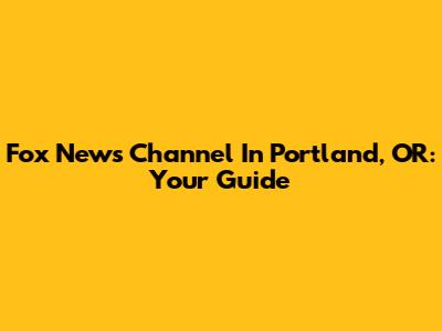 Fox News Channel In Portland, OR: Your Guide