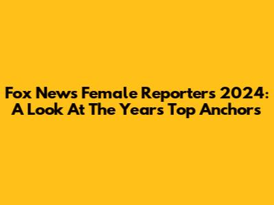 Fox News Female Reporters 2024: A Look At The Year's Top Anchors