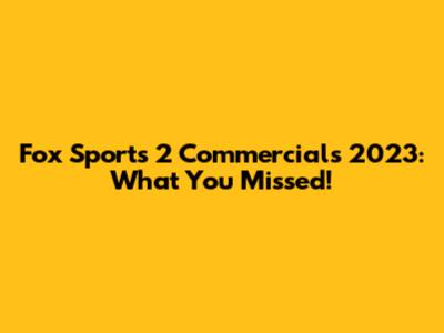 Fox Sports 2 Commercials 2023: What You Missed!