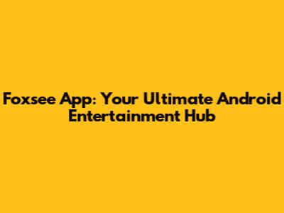 Foxsee App: Your Ultimate Android Entertainment Hub