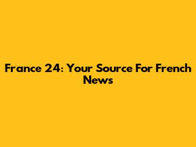 France 24: Your Source For French News