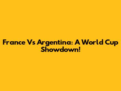 France Vs Argentina: A World Cup Showdown!