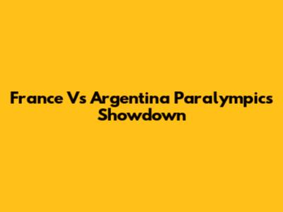 France Vs Argentina Paralympics Showdown
