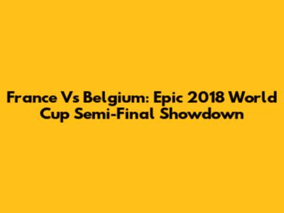 France Vs Belgium: Epic 2018 World Cup Semi-Final Showdown