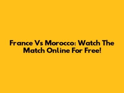 France Vs Morocco: Watch The Match Online For Free!