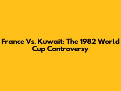 France Vs. Kuwait: The 1982 World Cup Controversy