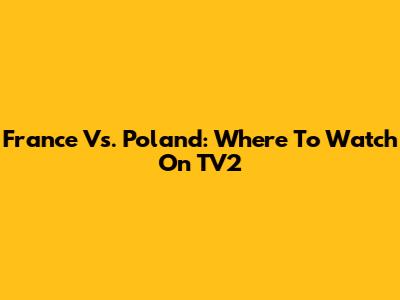 France Vs. Poland: Where To Watch On TV2