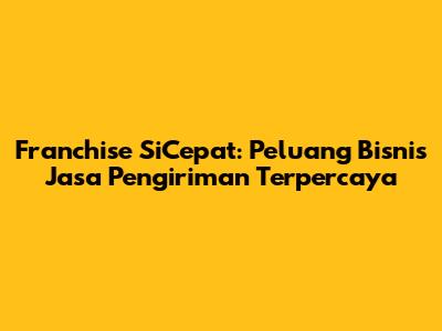 Franchise SiCepat: Peluang Bisnis Jasa Pengiriman Terpercaya