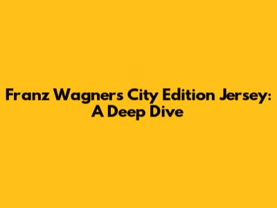 Franz Wagner's City Edition Jersey: A Deep Dive