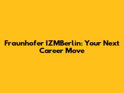 Fraunhofer IZMBerlin: Your Next Career Move