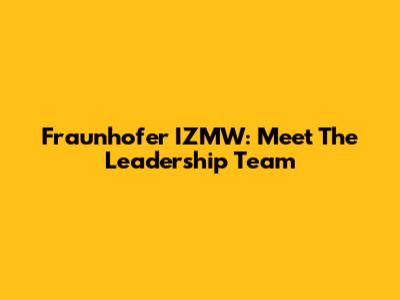 Fraunhofer IZMW: Meet The Leadership Team