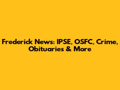 Frederick News: IPSE, OSFC, Crime, Obituaries & More