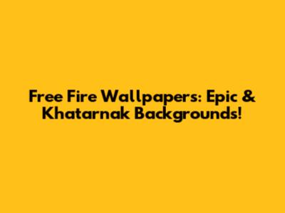 Free Fire Wallpapers: Epic & Khatarnak Backgrounds!