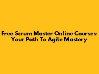 Free Scrum Master Online Courses: Your Path To Agile Mastery