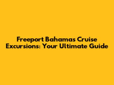 Freeport Bahamas Cruise Excursions: Your Ultimate Guide