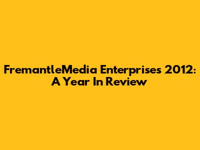FremantleMedia Enterprises 2012: A Year In Review