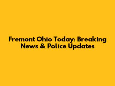 Fremont Ohio Today: Breaking News & Police Updates