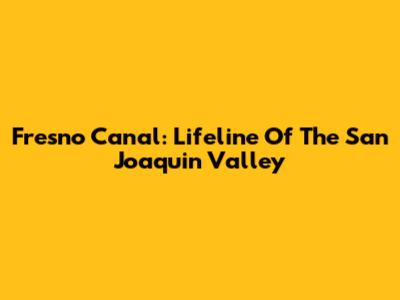Fresno Canal: Lifeline Of The San Joaquin Valley